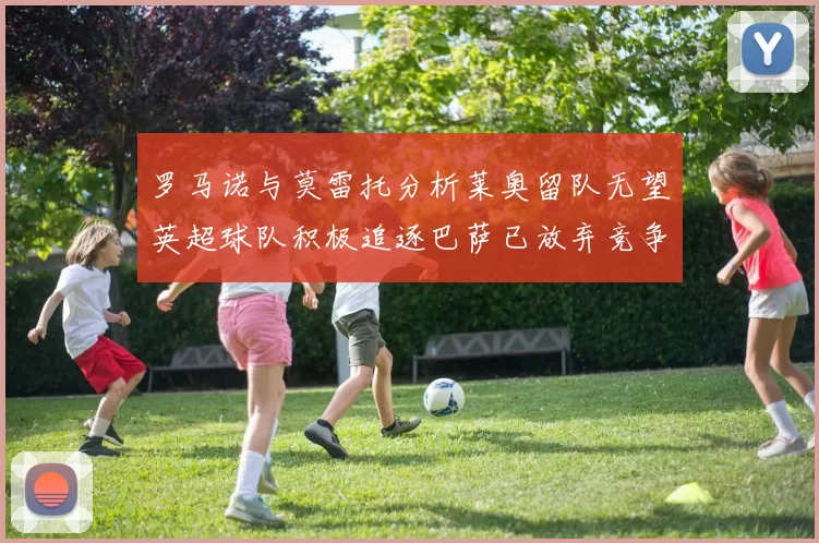 罗马诺与莫雷托分析莱奥留队无望英超球队积极追逐巴萨已放弃竞争