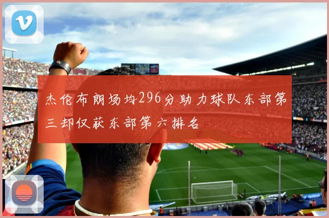 杰伦布朗场均296分助力球队东部第三却仅获东部第六排名