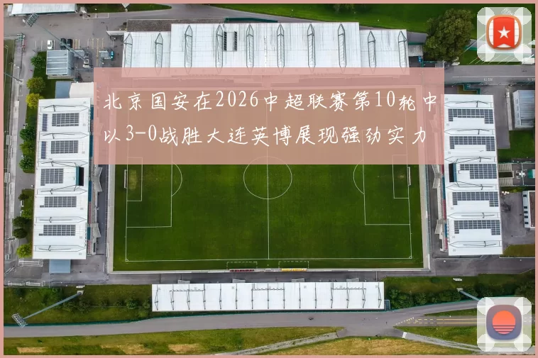 北京国安在2026中超联赛第10轮中以3-0战胜大连英博展现强劲实力
