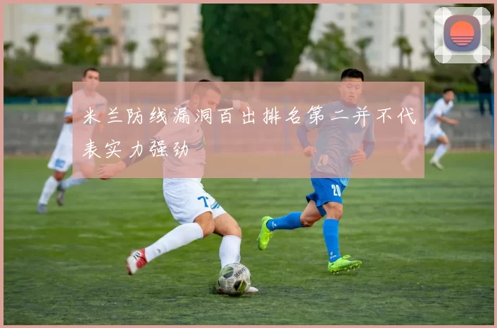 米兰防线漏洞百出排名第二并不代表实力强劲