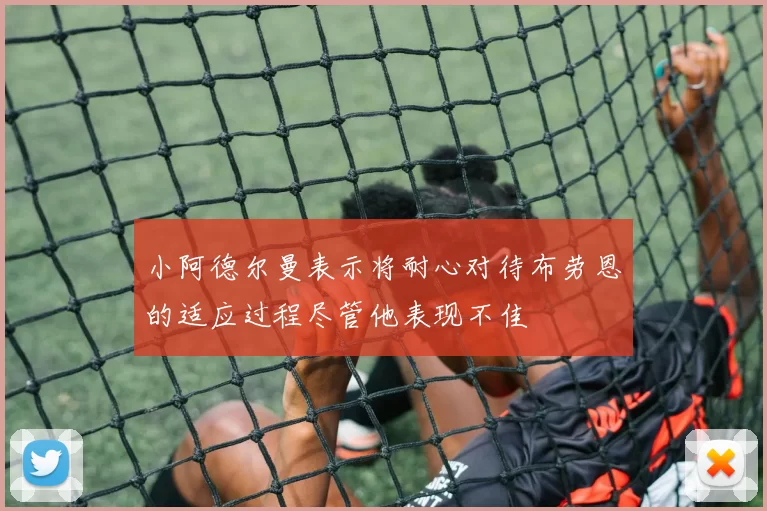 小阿德尔曼表示将耐心对待布劳恩的适应过程尽管他表现不佳