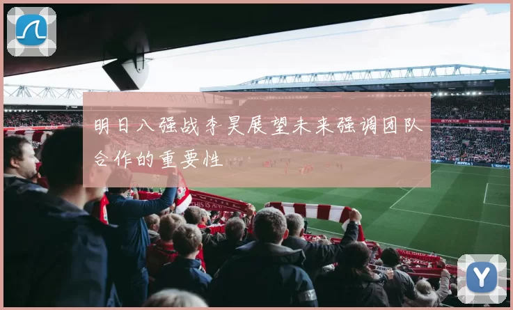 明日八强战李昊展望未来强调团队合作的重要性