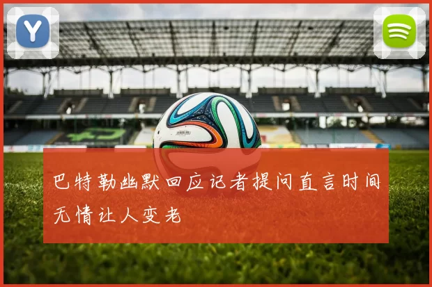 巴特勒幽默回应记者提问直言时间无情让人变老