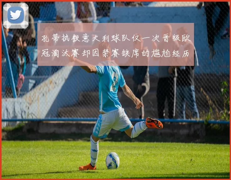 孔蒂执教意大利球队仅一次晋级欧冠淘汰赛却因禁赛缺席的尴尬经历