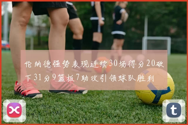 伦纳德强势表现连续30场得分20砍下31分9篮板7助攻引领球队胜利