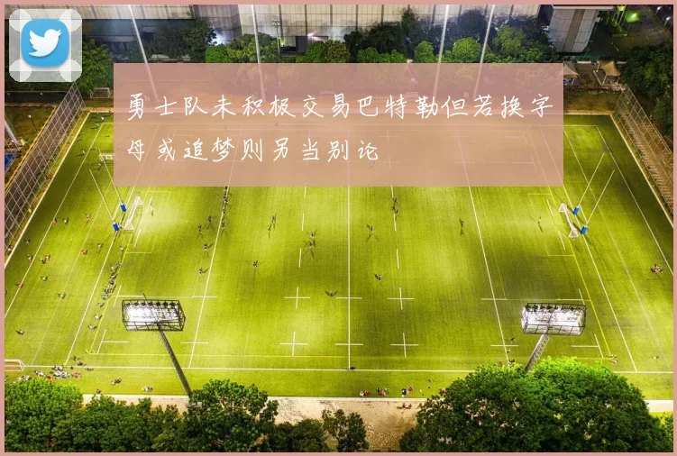 勇士队未积极交易巴特勒但若换字母或追梦则另当别论
