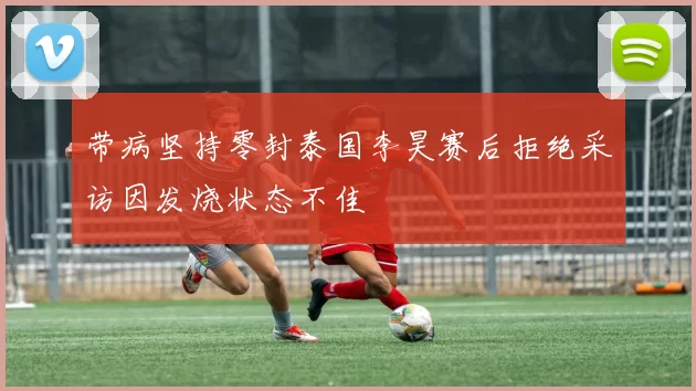 带病坚持零封泰国李昊赛后拒绝采访因发烧状态不佳
